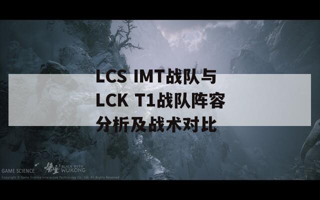 LCS IMT战队与LCK T1战队阵容分析及战术对比