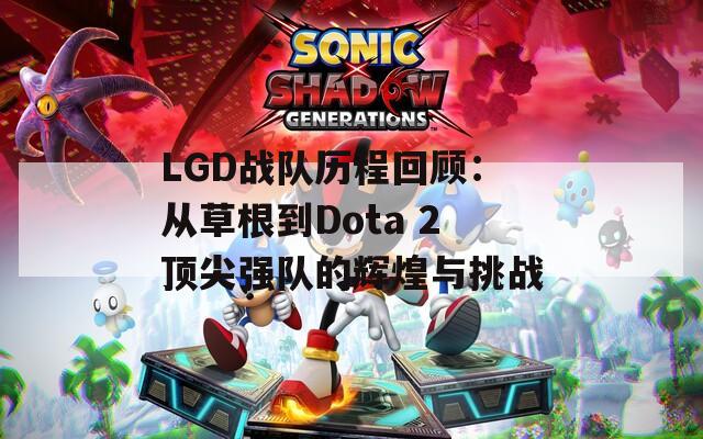 LGD战队历程回顾：从草根到Dota 2顶尖强队的辉煌与挑战