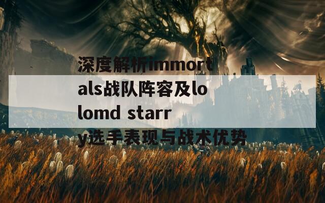 深度解析immortals战队阵容及lolomd starry选手表现与战术优势