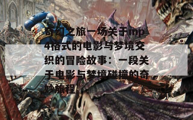 奇幻之旅一场关于mp4格式的电影与梦境交织的冒险故事：一段关于电影与梦境碰撞的奇妙旅程