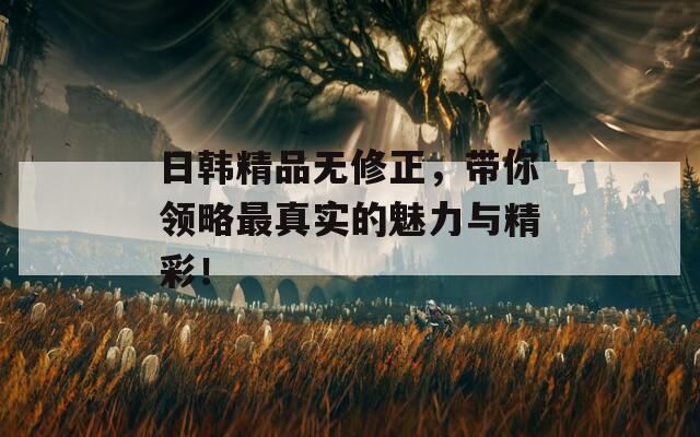 日韩精品无修正，带你领略最真实的魅力与精彩！