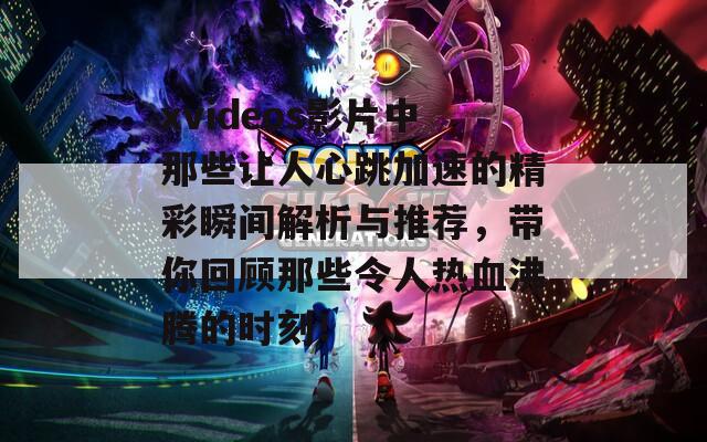 xvideos影片中那些让人心跳加速的精彩瞬间解析与推荐，带你回顾那些令人热血沸腾的时刻！