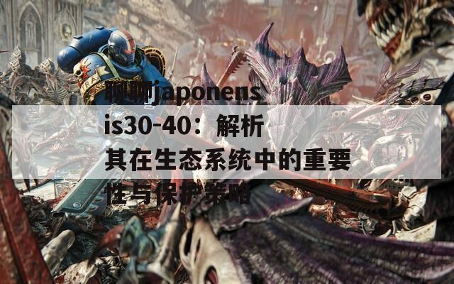 聊聊japonensis30-40：解析其在生态系统中的重要性与保护策略