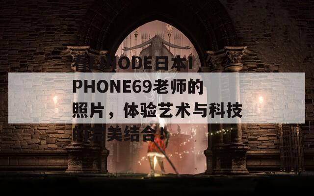 看LINODE日本IPHONE69老师的照片，体验艺术与科技的完美结合！