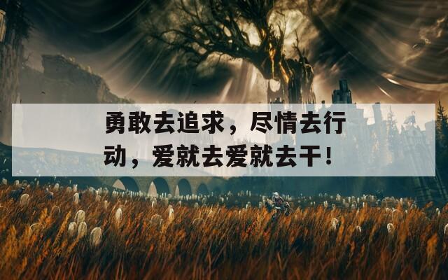 勇敢去追求，尽情去行动，爱就去爱就去干！