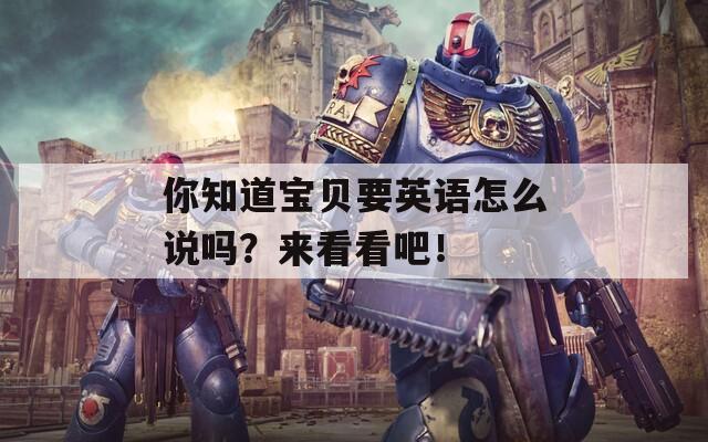 你知道宝贝要英语怎么说吗？来看看吧！