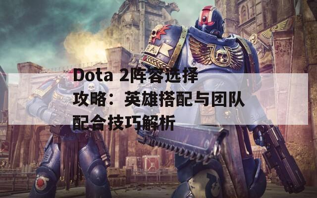 Dota 2阵容选择攻略：英雄搭配与团队配合技巧解析
