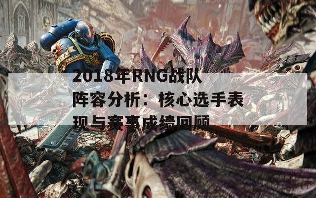 2018年RNG战队阵容分析：核心选手表现与赛事成绩回顾
