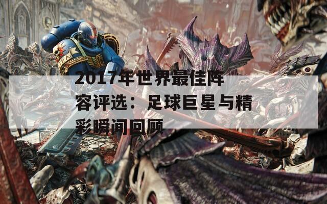 2017年世界最佳阵容评选：足球巨星与精彩瞬间回顾