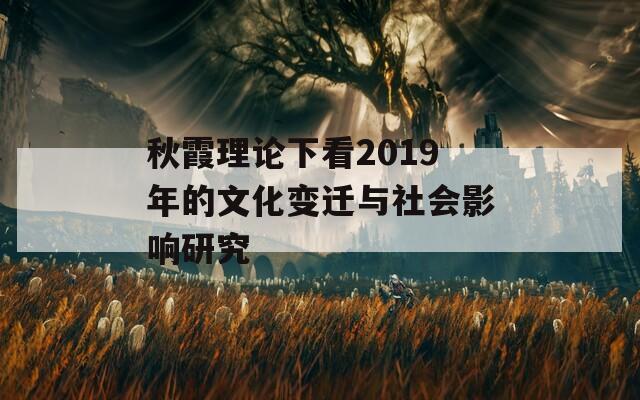 秋霞理论下看2019年的文化变迁与社会影响研究