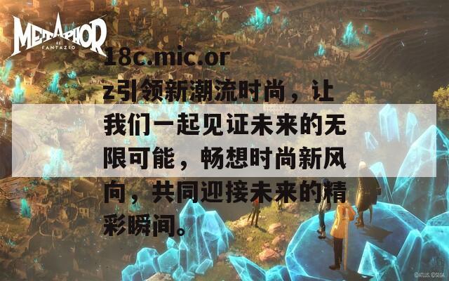 18c.mic.orz引领新潮流时尚，让我们一起见证未来的无限可能，畅想时尚新风向，共同迎接未来的精彩瞬间。