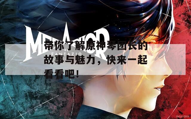 带你了解原神琴团长的故事与魅力，快来一起看看吧！