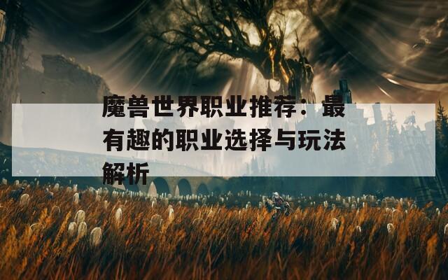魔兽世界职业推荐：最有趣的职业选择与玩法解析