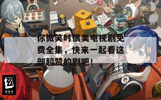 你微笑时很美电视剧免费全集，快来一起看这部超赞的剧吧！