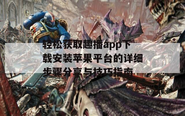 轻松获取趣播app下载安装苹果平台的详细步骤分享与技巧指南