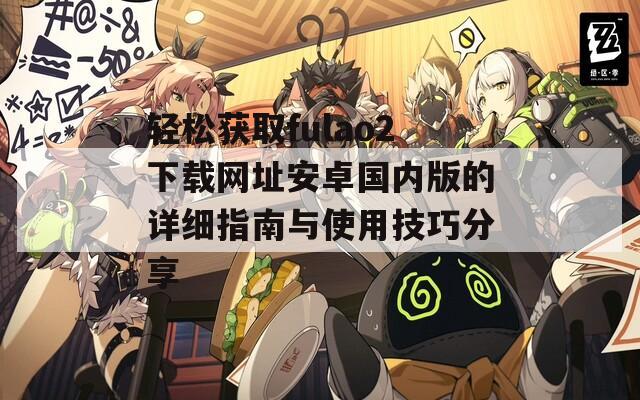 轻松获取fulao2下载网址安卓国内版的详细指南与使用技巧分享