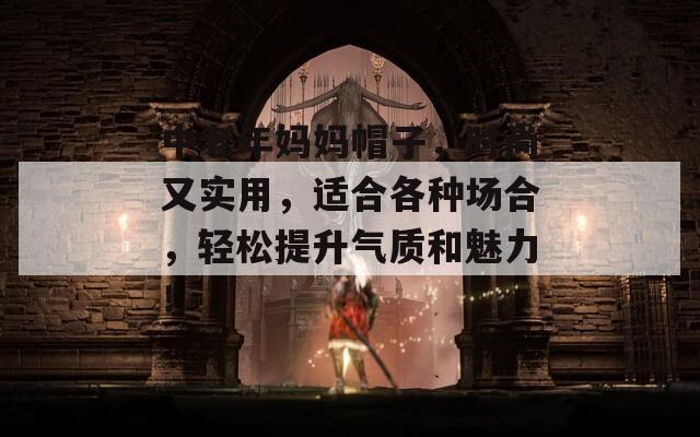 中老年妈妈帽子，时尚又实用，适合各种场合，轻松提升气质和魅力！