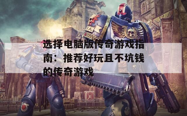 选择电脑版传奇游戏指南：推荐好玩且不坑钱的传奇游戏