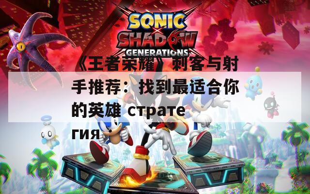 《王者荣耀》刺客与射手推荐：找到最适合你的英雄 стратегия