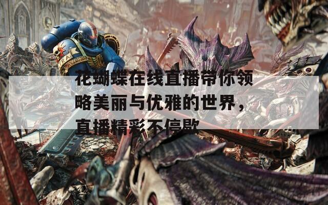 花蝴蝶在线直播带你领略美丽与优雅的世界，直播精彩不停歇