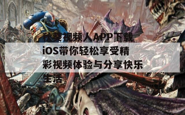 秋葵视频人APP下载iOS带你轻松享受精彩视频体验与分享快乐生活
