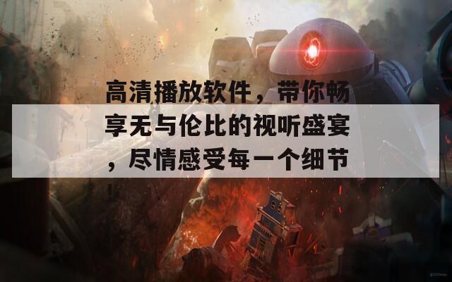 高清播放软件，带你畅享无与伦比的视听盛宴，尽情感受每一个细节！