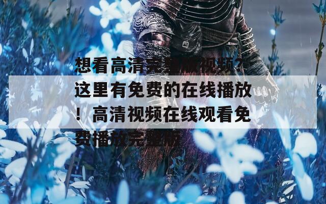 想看高清完整版视频？这里有免费的在线播放！高清视频在线观看免费播放完整版