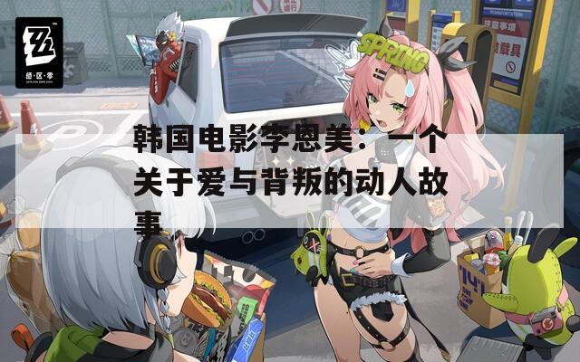 韩国电影李恩美：一个关于爱与背叛的动人故事