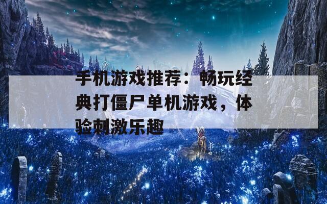 手机游戏推荐：畅玩经典打僵尸单机游戏，体验刺激乐趣