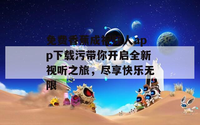 免费香蕉成视频人app下载污带你开启全新视听之旅，尽享快乐无限