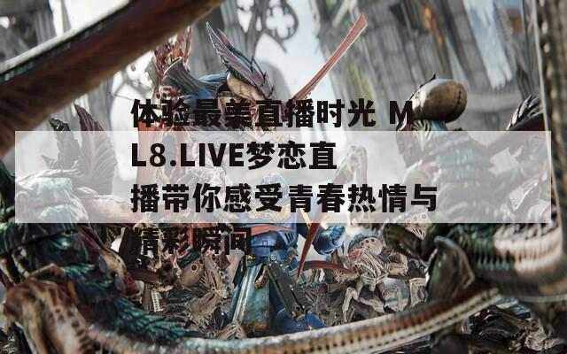 体验最美直播时光 ML8.LIVE梦恋直播带你感受青春热情与精彩瞬间