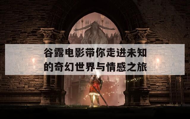 谷露电影带你走进未知的奇幻世界与情感之旅