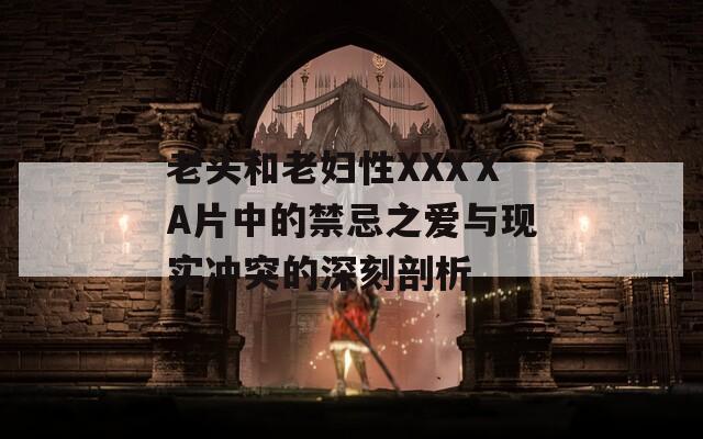老头和老妇性XXXⅩA片中的禁忌之爱与现实冲突的深刻剖析