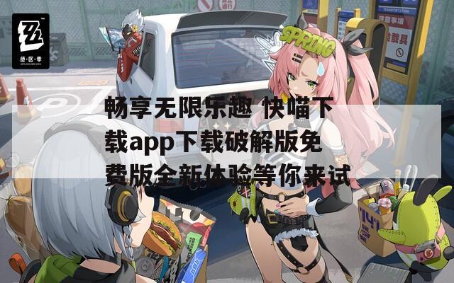 畅享无限乐趣 快喵下载app下载破解版免费版全新体验等你来试