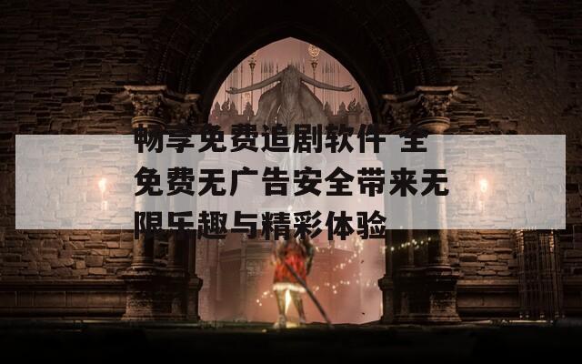 畅享免费追剧软件 全免费无广告安全带来无限乐趣与精彩体验