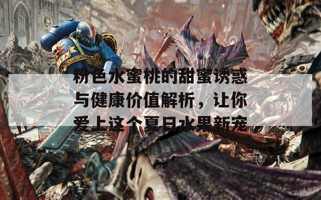 粉色水蜜桃的甜蜜诱惑与健康价值解析，让你爱上这个夏日水果新宠