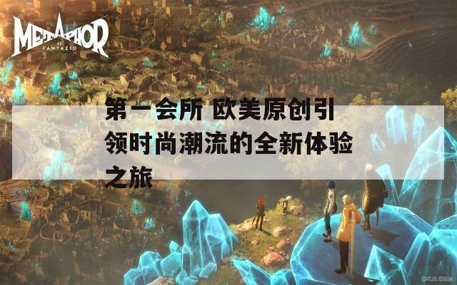 第一会所 欧美原创引领时尚潮流的全新体验之旅