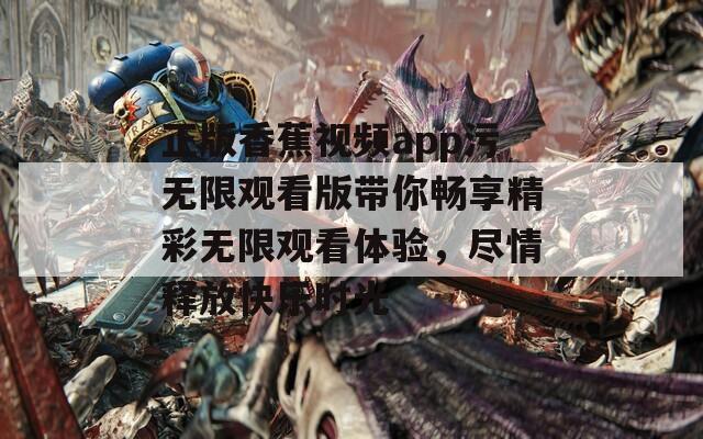 正版香蕉视频app污无限观看版带你畅享精彩无限观看体验，尽情释放快乐时光