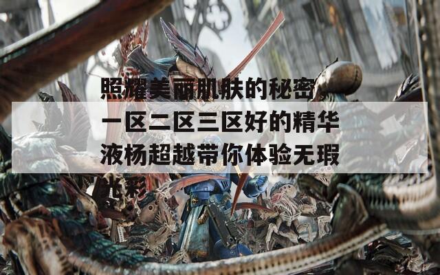 照耀美丽肌肤的秘密，一区二区三区好的精华液杨超越带你体验无瑕光彩
