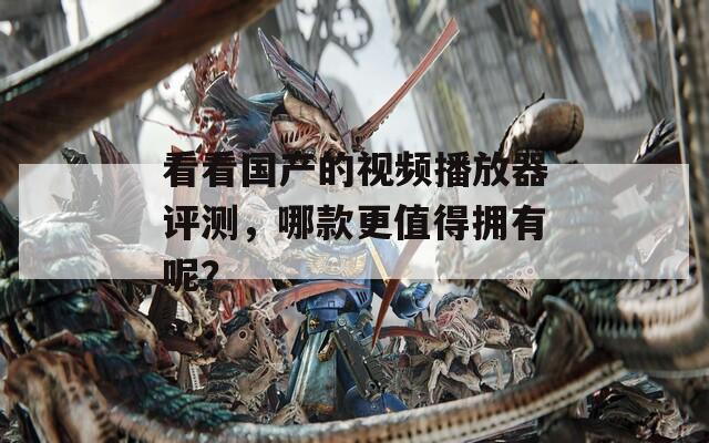 看看国产的视频播放器评测，哪款更值得拥有呢？