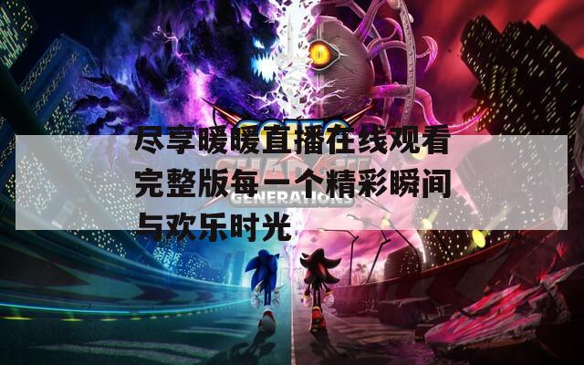 尽享暖暖直播在线观看完整版每一个精彩瞬间与欢乐时光
