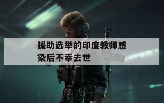 援助选举的印度教师感染后不幸去世