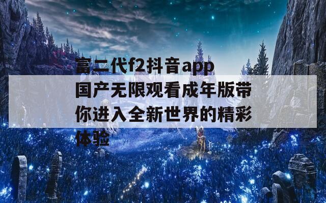 富二代f2抖音app国产无限观看成年版带你进入全新世界的精彩体验