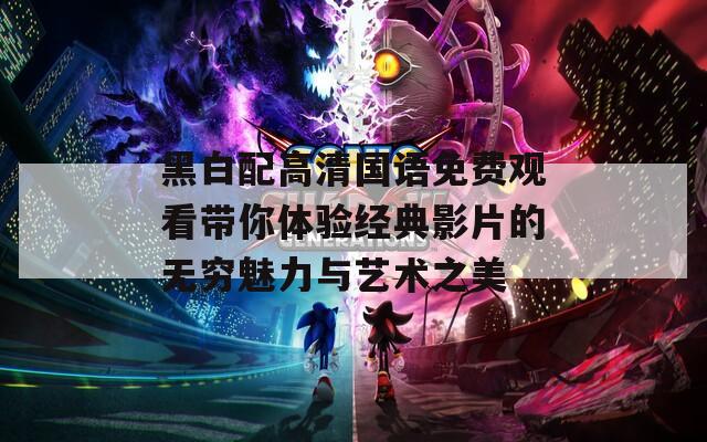 黑白配高清国语免费观看带你体验经典影片的无穷魅力与艺术之美