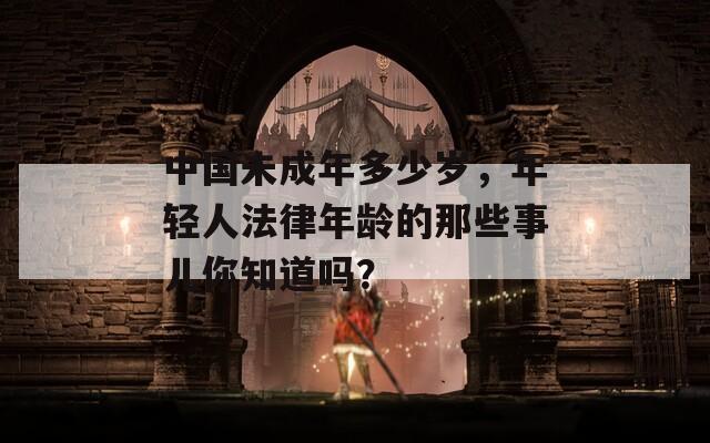 中国未成年多少岁，年轻人法律年龄的那些事儿你知道吗？
