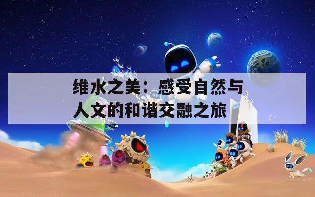 维水之美：感受自然与人文的和谐交融之旅