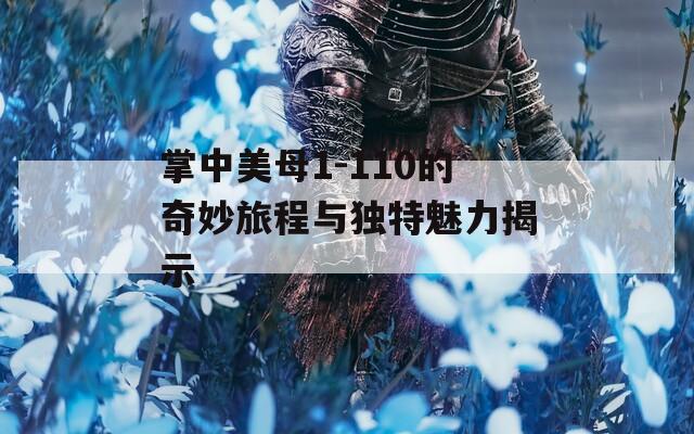 掌中美母1-110的奇妙旅程与独特魅力揭示