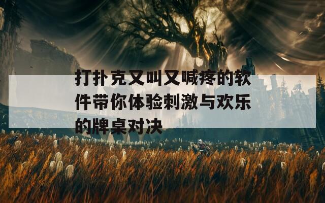 打扑克又叫又喊疼的软件带你体验刺激与欢乐的牌桌对决