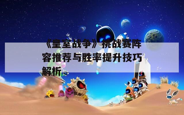 《皇室战争》挑战赛阵容推荐与胜率提升技巧解析