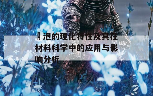 發泡的理化特性及其在材料科学中的应用与影响分析